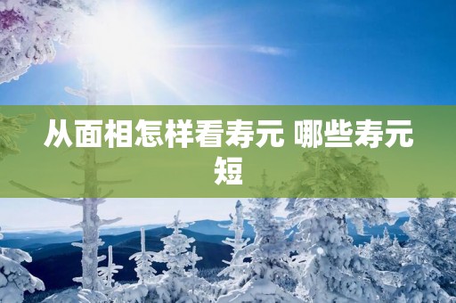 从面相怎样看寿元 哪些寿元短