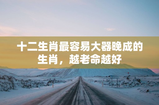 十二生肖最容易大器晚成的生肖，越老命越好