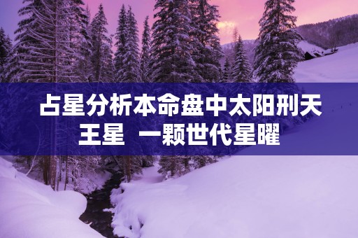占星分析本命盘中太阳刑天王星  一颗世代星曜