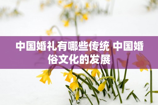 中国婚礼有哪些传统 中国婚俗文化的发展