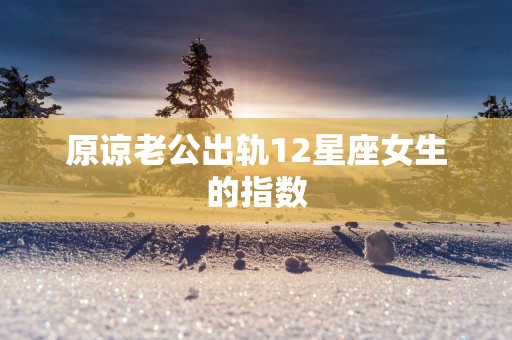 原谅老公出轨12星座女生的指数