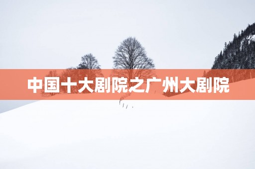 中国十大剧院之广州大剧院