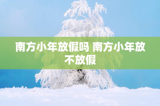 南方小年放假吗 南方小年放不放假