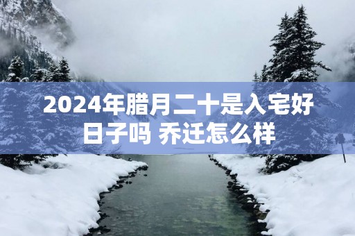 2025年腊月二十是入宅好日子吗 乔迁怎么样