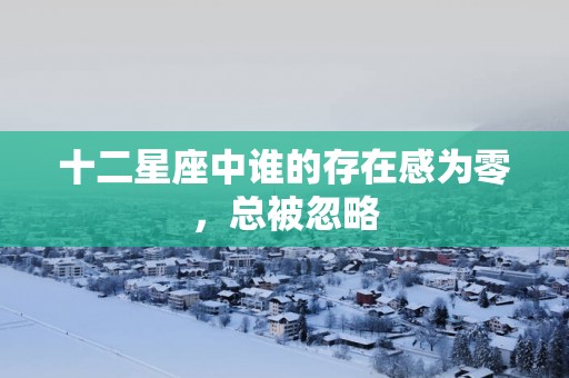 十二星座中谁的存在感为零，总被忽略