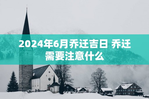 2025年6月乔迁吉日 乔迁需要注意什么