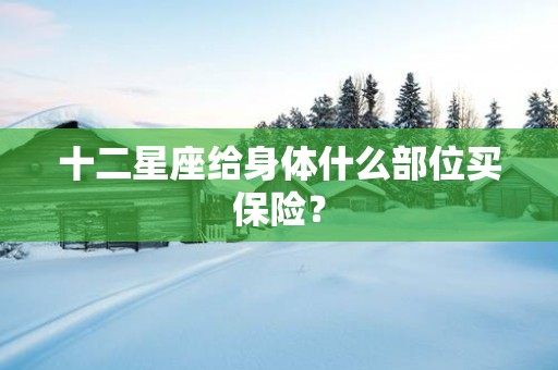 十二星座给身体什么部位买保险？