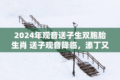 2025年观音送子生双胞胎生肖 送子观音降临，添丁又添财