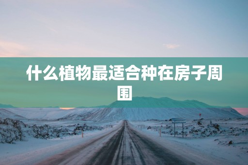 什么植物最适合种在房子周围
