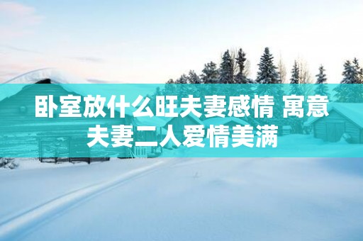 卧室放什么旺夫妻感情 寓意夫妻二人爱情美满