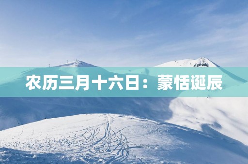 农历三月十六日：蒙恬诞辰