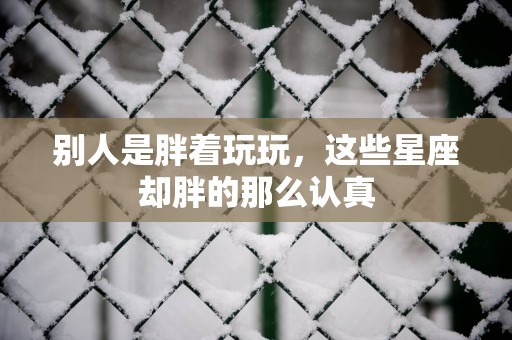 别人是胖着玩玩，这些星座却胖的那么认真