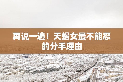 再说一遍！天蝎女最不能忍的分手理由