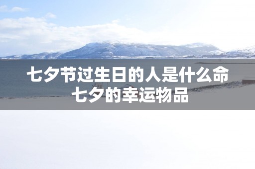 七夕节过生日的人是什么命 七夕的幸运物品