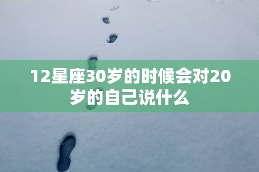 12星座30岁的时候会对20岁的自己说什么