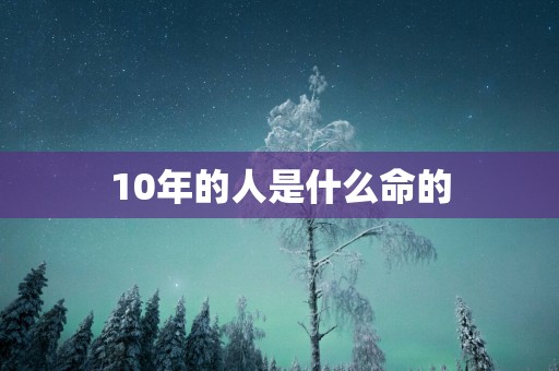 10年的人是什么命的