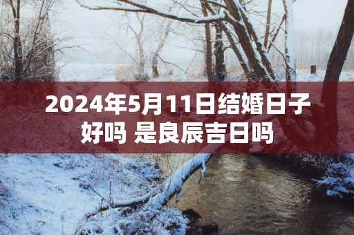 2025年5月11日结婚日子好吗 是良辰吉日吗