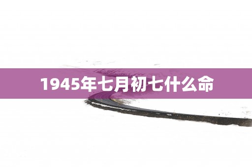 1945年七月初七什么命