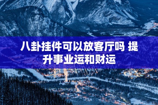 八卦挂件可以放客厅吗 提升事业运和财运