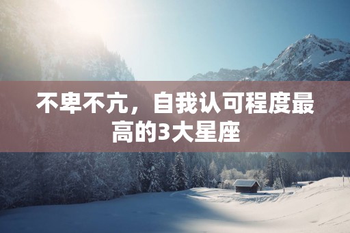 不卑不亢，自我认可程度最高的3大星座