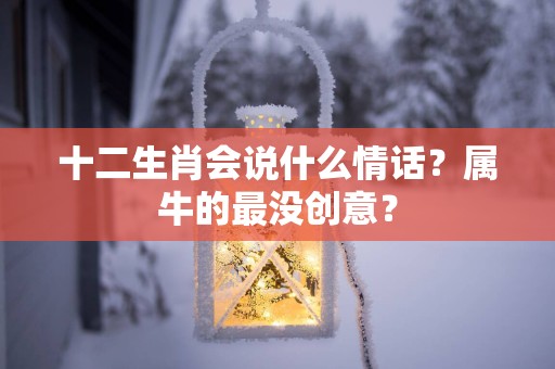十二生肖会说什么情话？属牛的最没创意？