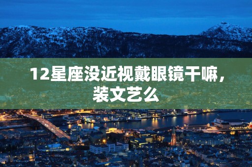 12星座没近视戴眼镜干嘛，装文艺么