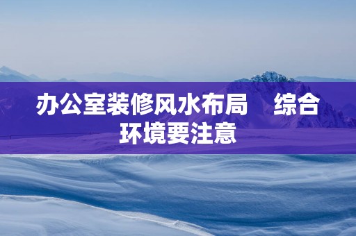 办公室装修风水布局    综合环境要注意