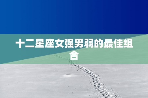 十二星座女强男弱的最佳组合