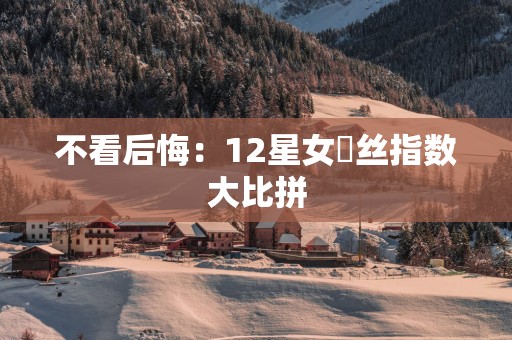 不看后悔：12星女屌丝指数大比拼