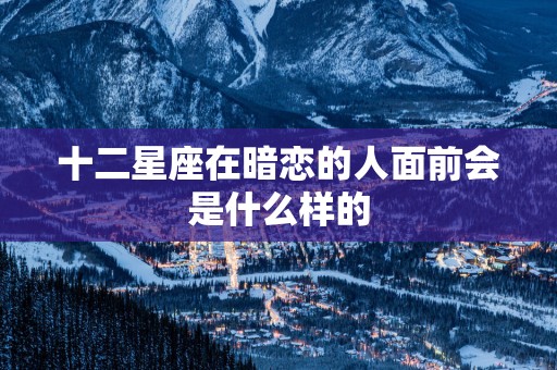 十二星座在暗恋的人面前会是什么样的