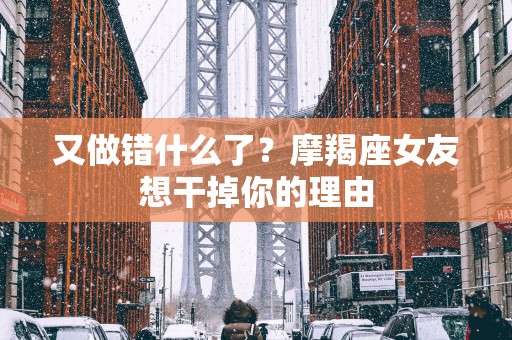 又做错什么了？摩羯座女友想干掉你的理由