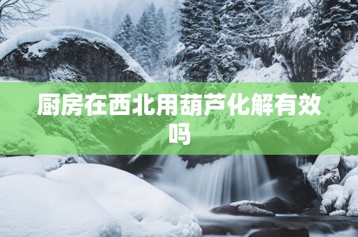 厨房在西北用葫芦化解有效吗