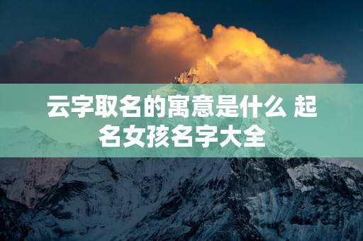 云字取名的寓意是什么 起名女孩名字大全