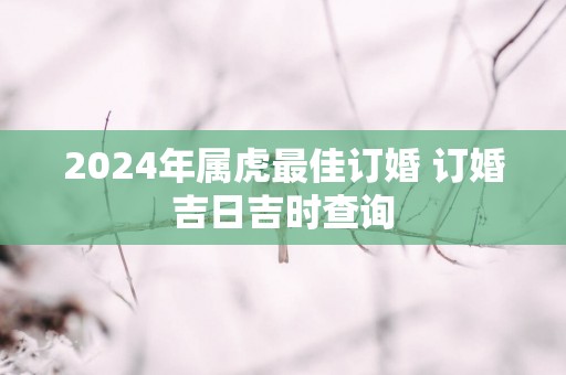 2025年属虎最佳订婚 订婚吉日吉时查询