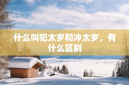 什么叫犯太岁和冲太岁，有什么区别