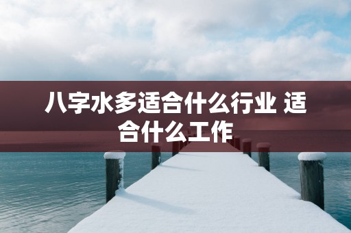 八字水多适合什么行业 适合什么工作