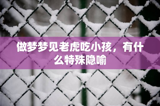 做梦梦见老虎吃小孩，有什么特殊隐喻