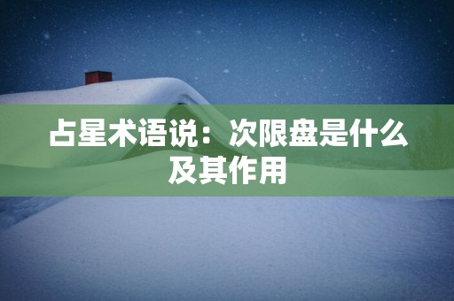 占星术语说：次限盘是什么及其作用