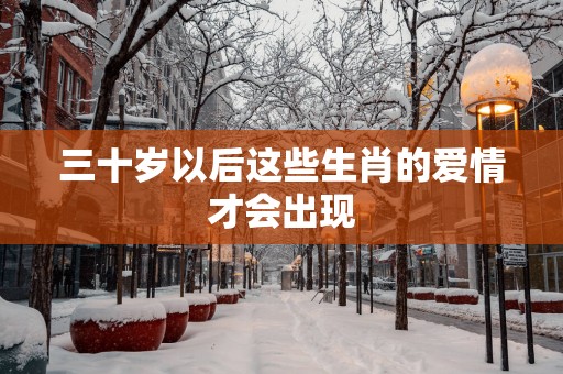 三十岁以后这些生肖的爱情才会出现
