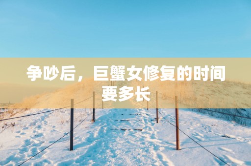 争吵后，巨蟹女修复的时间要多长
