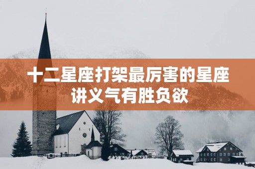 十二星座打架最厉害的星座 讲义气有胜负欲