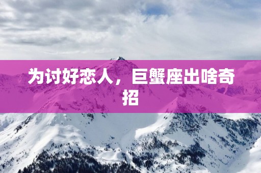 为讨好恋人，巨蟹座出啥奇招