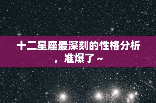 十二星座最深刻的性格分析，准爆了～