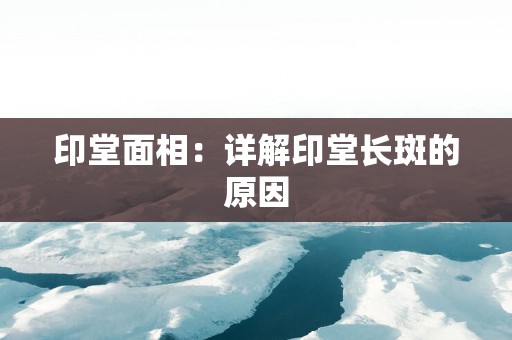 印堂面相：详解印堂长斑的原因