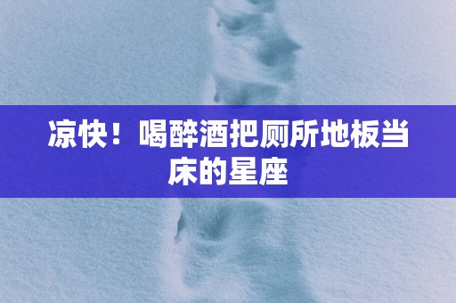 凉快！喝醉酒把厕所地板当床的星座