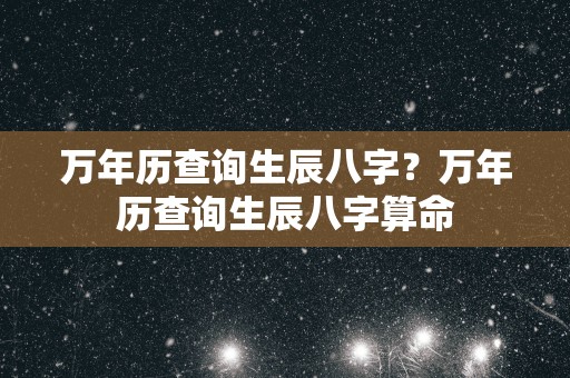 万年历查询生辰八字？万年历查询生辰八字算命