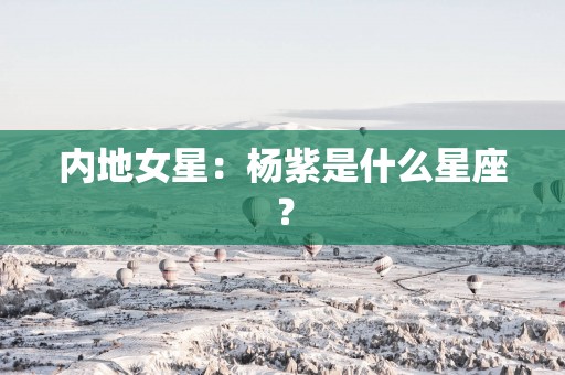内地女星：杨紫是什么星座？