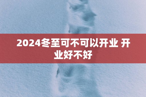 2025冬至可不可以开业 开业好不好