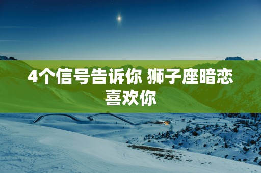 4个信号告诉你 狮子座暗恋喜欢你