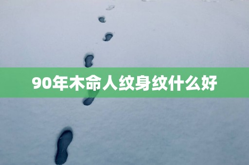 90年木命人纹身纹什么好